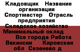 Кладовщик › Название организации ­ Спортмастер › Отрасль предприятия ­ Складское хозяйство › Минимальный оклад ­ 26 000 - Все города Работа » Вакансии   . Кировская обл.,Сезенево д.